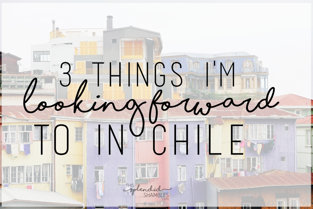 3 things Im looking forward to in Chile