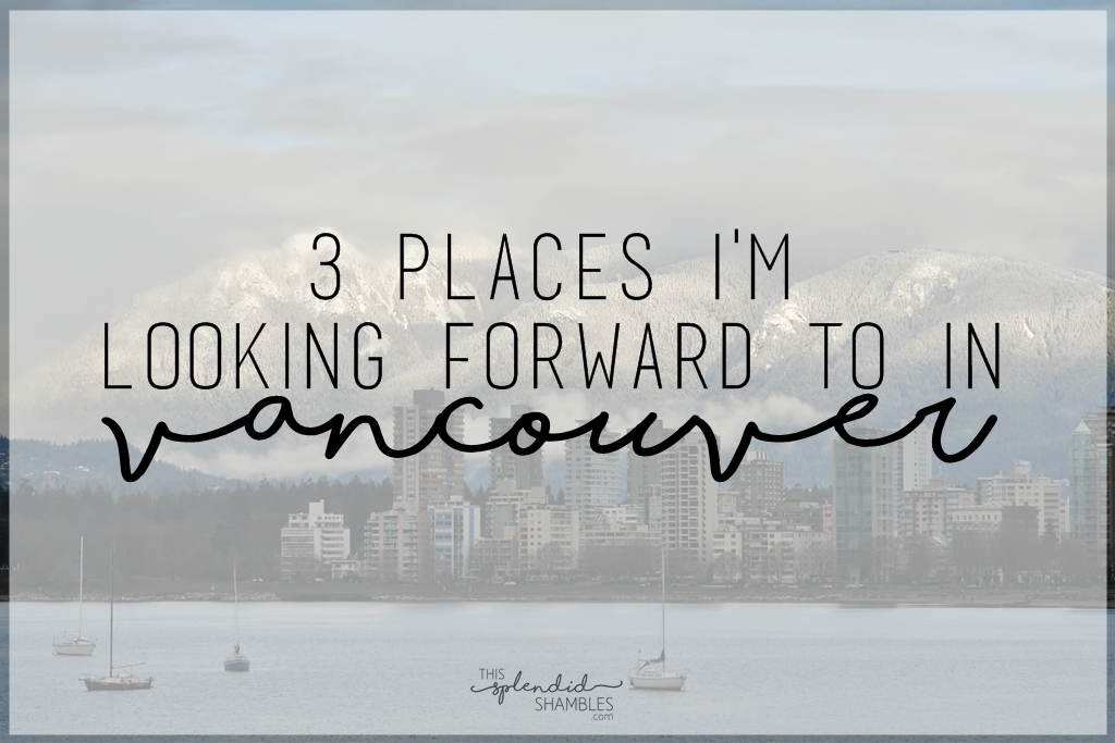 3 places im looking forward to in vancouver canada